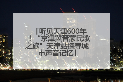 听见天津600年！“京津冀晋蒙民歌之旅”天津站探寻城市声音记忆