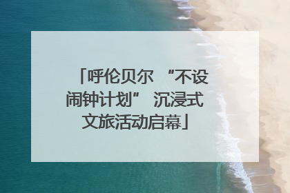 呼伦贝尔 “不设闹钟计划” 沉浸式文旅活动启幕