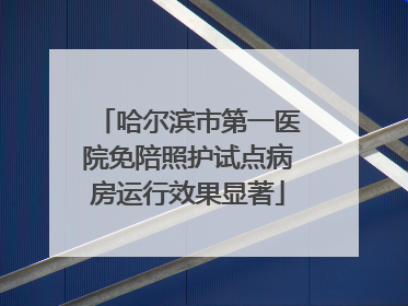 哈尔滨市第一医院免陪照护试点病房运行效果显著