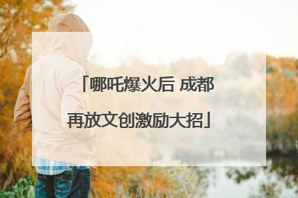哪吒爆火后 成都再放文创激励大招