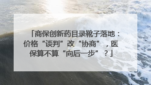商保创新药目录靴子落地：价格“谈判”改“协商”，医保算不算“向后一步”？