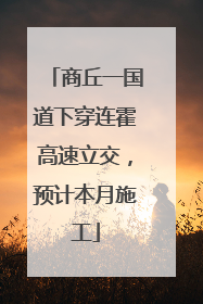 商丘一国道下穿连霍高速立交，预计本月施工