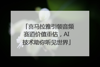 喜马拉雅引领音频赛道价值重估，AI技术助你听见世界