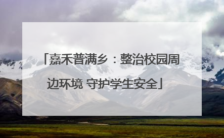 嘉禾普满乡：整治校园周边环境 守护学生安全