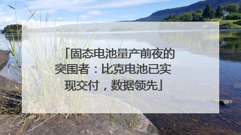 固态电池量产前夜的突围者：比克电池已实现交付，数据领先