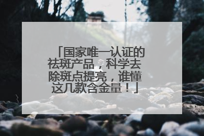 国家唯一认证的祛斑产品，科学去除斑点提亮，谁懂这几款含金量！