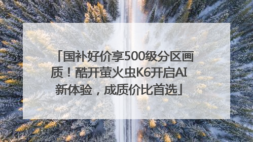 国补好价享500级分区画质！酷开萤火虫K6开启AI新体验，成质价比首选