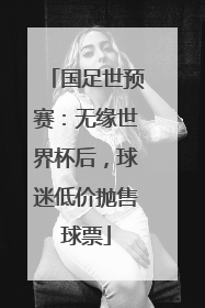 国足世预赛：无缘世界杯后，球迷低价抛售球票