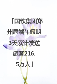 国铁集团郑州局端午假期3天累计发送旅客216.5万人