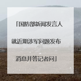 国防部新闻发言人就近期涉军问题发布消息并答记者问