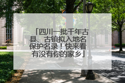 四川一批千年古县、古镇拟入地名保护名录！快来看有没有你的家乡