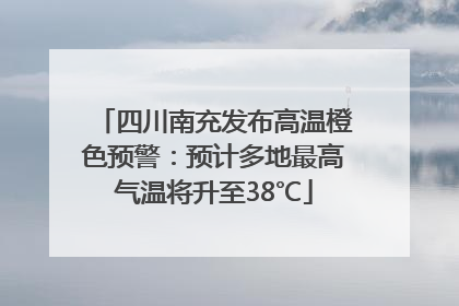 四川南充发布高温橙色预警：预计多地最高气温将升至38℃