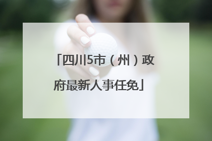 四川5市（州）政府最新人事任免