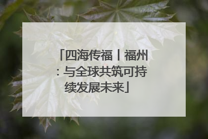 四海传福丨福州：与全球共筑可持续发展未来