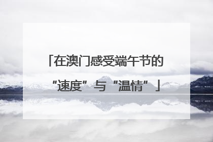 在澳门感受端午节的“速度”与“温情”