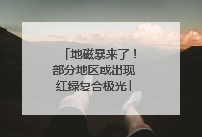 地磁暴来了！部分地区或出现红绿复合极光