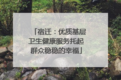 宿迁:优质基层卫生健康服务托起群众稳稳的幸福