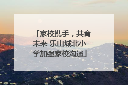 家校携手，共育未来 乐山城北小学加强家校沟通