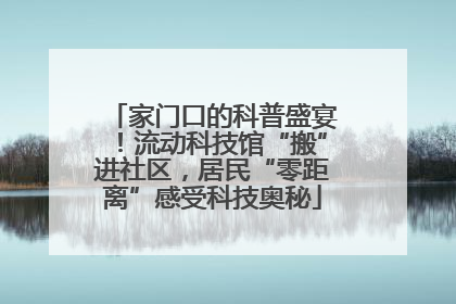 家门口的科普盛宴！流动科技馆“搬”进社区，居民“零距离”感受科技奥秘