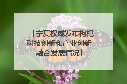 宁夏权威发布枸杞科技创新和产业创新融合发展情况