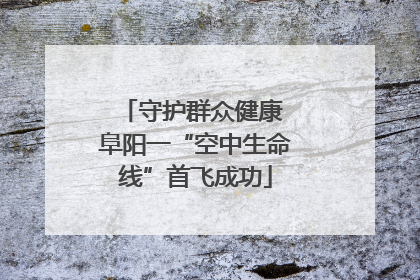 守护群众健康 阜阳一“空中生命线”首飞成功