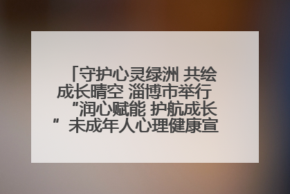 守护心灵绿洲 共绘成长晴空 淄博市举行“润心赋能 护航成长”未成年人心理健康宣传教育主题活动