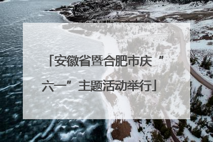 安徽省暨合肥市庆“六一”主题活动举行