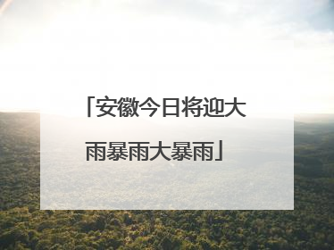 安徽今日将迎大雨暴雨大暴雨