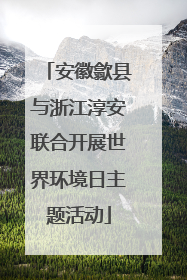 安徽歙县与浙江淳安联合开展世界环境日主题活动