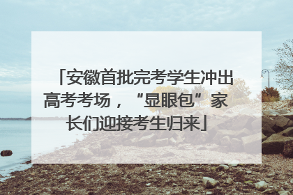 安徽首批完考学生冲出高考考场，“显眼包”家长们迎接考生归来