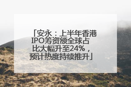 安永：上半年香港IPO筹资额全球占比大幅升至24%，预计热度持续推升