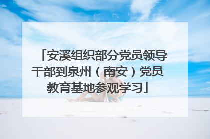 安溪组织部分党员领导干部到泉州（南安）党员教育基地参观学习