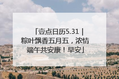 壹点日历5.31｜粽叶飘香五月五，浓情端午共安康！早安