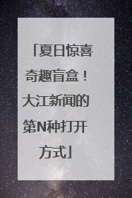 夏日惊喜奇趣盲盒！大江新闻的第N种打开方式