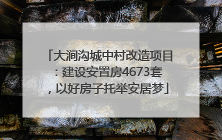 大涧沟城中村改造项目：建设安置房4673套，以好房子托举安居梦