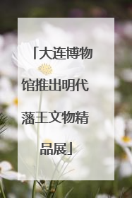 大连博物馆推出明代藩王文物精品展