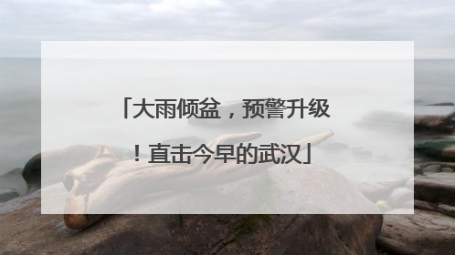 大雨倾盆，预警升级！直击今早的武汉