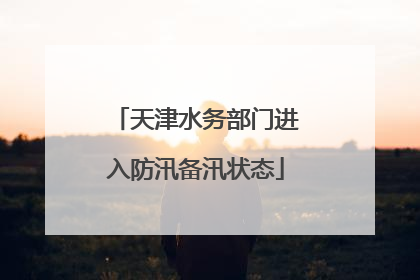 天津水务部门进入防汛备汛状态