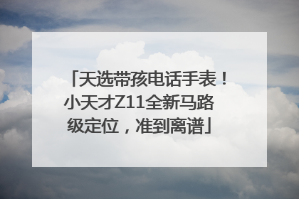 天选带孩电话手表！小天才Z11全新马路级定位，准到离谱