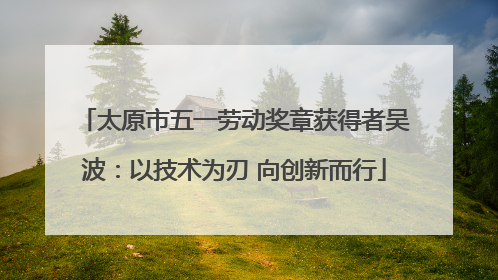 太原市五一劳动奖章获得者吴波：以技术为刃 向创新而行