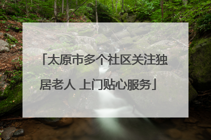太原市多个社区关注独居老人 上门贴心服务