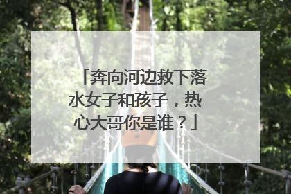 奔向河边救下落水女子和孩子，热心大哥你是谁？