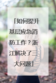 如何提升基层应急消防工作？浙江解决了三大问题
