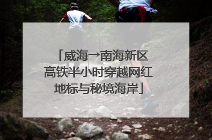 威海→南海新区 高铁半小时穿越网红地标与秘境海岸