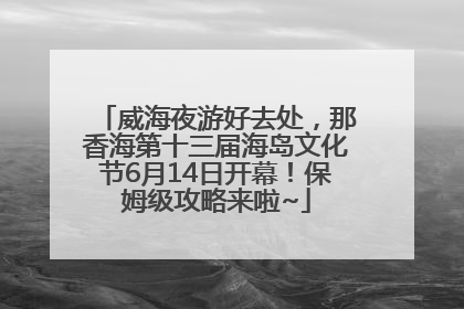 威海夜游好去处，那香海第十三届海岛文化节6月14日开幕！保姆级攻略来啦~