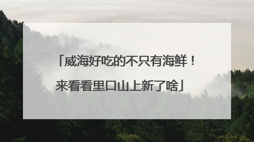 威海好吃的不只有海鲜！来看看里口山上新了啥