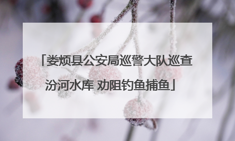 娄烦县公安局巡警大队巡查汾河水库 劝阻钓鱼捕鱼