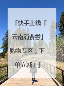 快手上线「云南消费券」购物专区，下单立减！