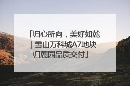 归心所向，美好如麓｜雪山万科城A7地块归麓园品质交付