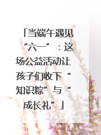 当端午遇见“六一”：这场公益活动让孩子们收下“知识粽”与“成长礼”